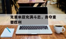 开云体育平台APP-包含克里米亚充满斗志，勇夺重要胜利的词条